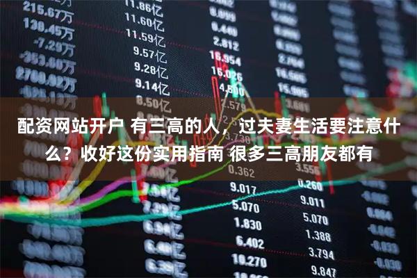 配资网站开户 有三高的人，过夫妻生活要注意什么？收好这份实用指南 很多三高朋友都有