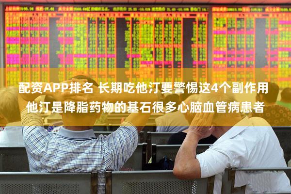 配资APP排名 长期吃他汀要警惕这4个副作用 他汀是降脂药物的基石很多心脑血管病患者