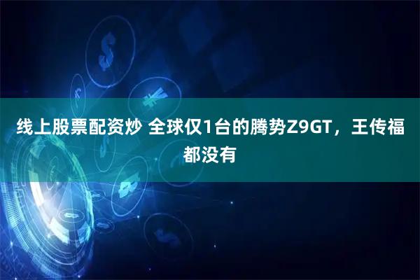 线上股票配资炒 全球仅1台的腾势Z9GT，王传福都没有