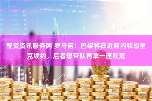 配资资讯服务网 罗马诺：巴黎将在近期内和恩里克续约，后者想带队再拿一座欧冠