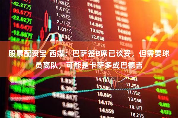 股票配资宝 西媒:巴萨签B席已谈妥,但需要球员离队,可能是卡萨多或巴德吉