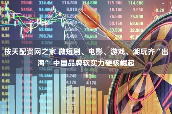 按天配资网之家 微短剧、电影、游戏、潮玩齐“出海” 中国品牌软实力硬核崛起